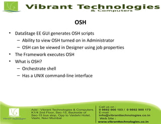 OSH
• DataStage EE GUI generates OSH scripts
– Ability to view OSH turned on in Administrator
– OSH can be viewed in Designer using job properties
• The Framework executes OSH
• What is OSH?
– Orchestrate shell
– Has a UNIX command-line interface
 