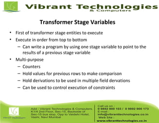 Transformer Stage Variables
• First of transformer stage entities to execute
• Execute in order from top to bottom
– Can write a program by using one stage variable to point to the
results of a previous stage variable
• Multi-purpose
– Counters
– Hold values for previous rows to make comparison
– Hold derivations to be used in multiple field dervations
– Can be used to control execution of constraints
 