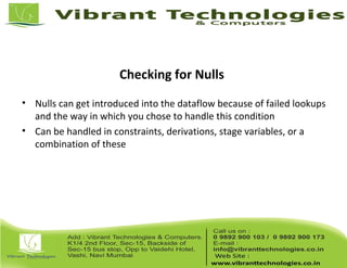 Checking for Nulls
• Nulls can get introduced into the dataflow because of failed lookups
and the way in which you chose to handle this condition
• Can be handled in constraints, derivations, stage variables, or a
combination of these
 