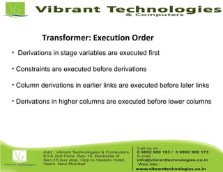 Transformer: Execution Order
• Derivations in stage variables are executed first
• Constraints are executed before derivations
• Column derivations in earlier links are executed before later links
• Derivations in higher columns are executed before lower columns
 