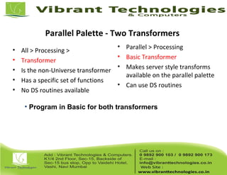 Parallel Palette - Two Transformers
• All > Processing >
• Transformer
• Is the non-Universe transformer
• Has a specific set of functions
• No DS routines available
• Parallel > Processing
• Basic Transformer
• Makes server style transforms
available on the parallel palette
• Can use DS routines
• Program in Basic for both transformers
 