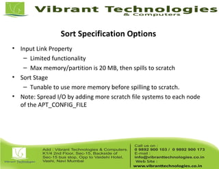 Sort Specification Options
• Input Link Property
– Limited functionality
– Max memory/partition is 20 MB, then spills to scratch
• Sort Stage
– Tunable to use more memory before spilling to scratch.
• Note: Spread I/O by adding more scratch file systems to each node
of the APT_CONFIG_FILE
 