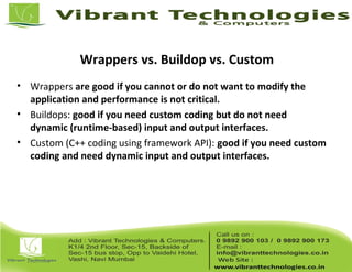 Wrappers vs. Buildop vs. Custom
• Wrappers are good if you cannot or do not want to modify the
application and performance is not critical.
• Buildops: good if you need custom coding but do not need
dynamic (runtime-based) input and output interfaces.
• Custom (C++ coding using framework API): good if you need custom
coding and need dynamic input and output interfaces.
 