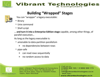 Building “Wrapped” Stages
You can “wrapper” a legacy executable:
• Binary
• Unix command
• Shell script
… and turn it into a Enterprise Edition stage capable, among other things, of
parallel execution…
As long as the legacy executable is:
• amenable to data-partition parallelism
» no dependencies between rows
• pipe-safe
» can read rows sequentially
» no random access to data
 
