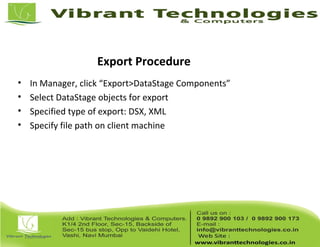 Export Procedure
• In Manager, click “Export>DataStage Components”
• Select DataStage objects for export
• Specified type of export: DSX, XML
• Specify file path on client machine
 