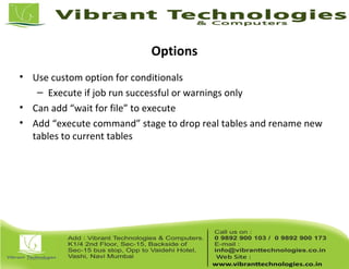 Options
• Use custom option for conditionals
– Execute if job run successful or warnings only
• Can add “wait for file” to execute
• Add “execute command” stage to drop real tables and rename new
tables to current tables
 