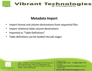 Metadata Import
• Import format and column destinations from sequential files
• Import relational table column destinations
• Imported as “Table Definitions”
• Table definitions can be loaded into job stages
 