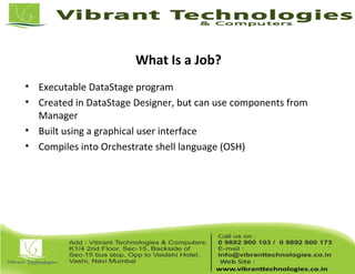 What Is a Job?
• Executable DataStage program
• Created in DataStage Designer, but can use components from
Manager
• Built using a graphical user interface
• Compiles into Orchestrate shell language (OSH)
 