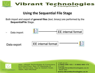 Using the Sequential File Stage
Importing/Exporting Data
Both import and export of general files (text, binary) are performed by the
SequentialFile Stage.
– Data import:
Data export
EE internal format
EE internal format
 