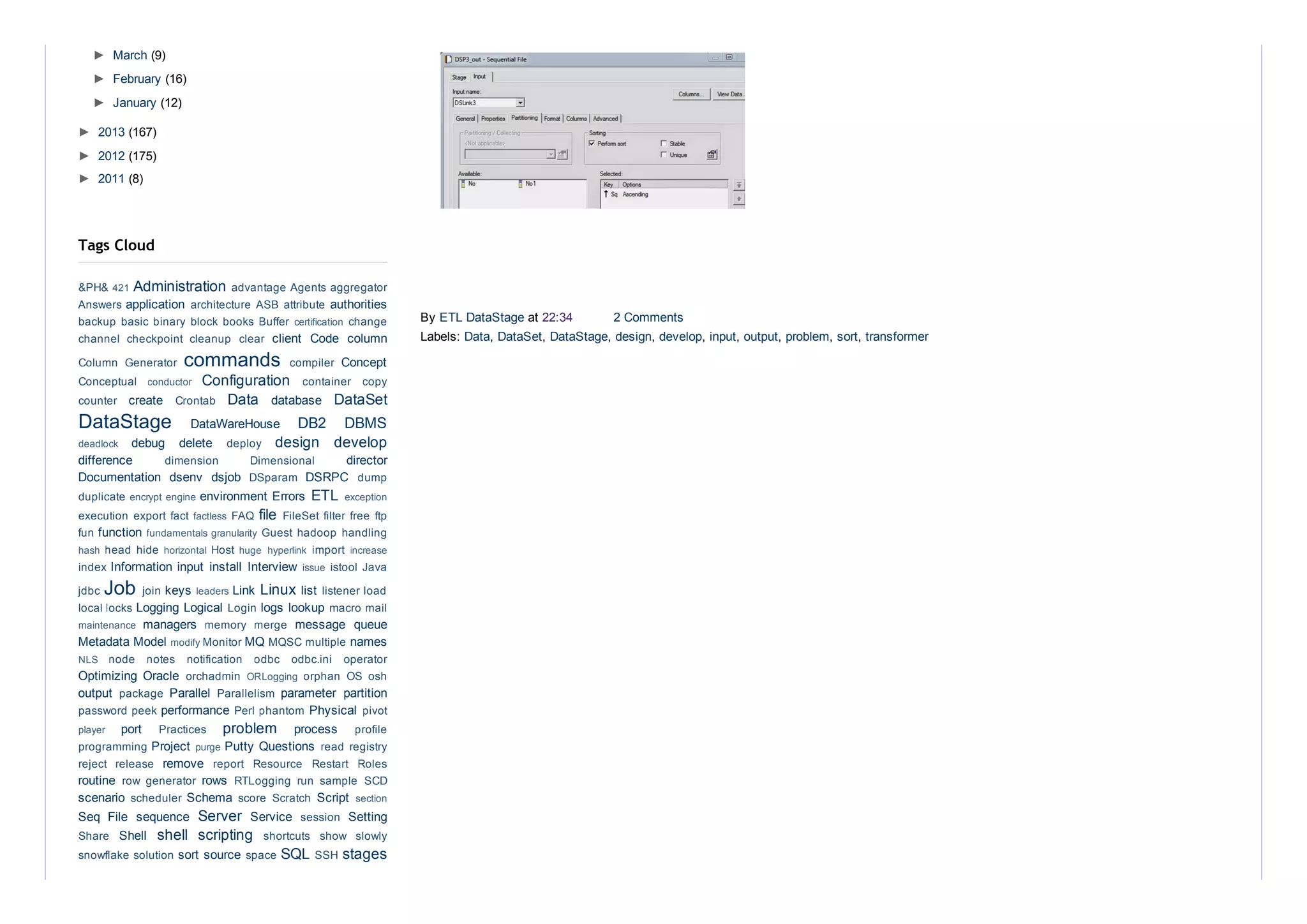 By ETL DataStage at 22:34  2 Comments
Labels: Data, DataSet, DataStage, design, develop, input, output, problem, sort, transformer
►  March (9)
►  February (16)
►  January (12)
►  2013 (167)
►  2012 (175)
►  2011 (8)
Administration 
application  authorities
client  Code  column
commands  Concept
Configuration 
create  Data  database  DataSet
DataStage  DataWareHouse  DB2  DBMS
debug  delete  design  develop
difference  director
Documentation  dsenv  dsjob  DSRPC 
environment Errors  ETL 
file 
function 
Information input  install  Interview 
Job  keys  Link Linux list 
Logging Logical  logs lookup 
managers  message  queue
Metadata Model  MQ  names
Optimizing  Oracle 
output  Parallel  parameter  partition
performance  Physical 
port  problem  process 
Project  Putty Questions 
remove 
routine  rows 
scenario  Schema  Script 
Seq  File  sequence  Server  Service  Setting
Shell  shell  scripting 
sort source  SQL  stages
Tags Cloud
&PH& 421  advantage Agents aggregator
Answers  architecture ASB attribute 
backup basic binary block books Buffer certification  change
channel  checkpoint  cleanup  clear 
Column  Generator  compiler 
Conceptual  conductor  container  copy
counter  Crontab 
deadlock  deploy 
dimension  Dimensional 
DSparam  dump
duplicate encrypt engine  exception
execution export fact factless  FAQ  FileSet filter free ftp
fun  fundamentals granularity  Guest hadoop handling
hash  head hide horizontal  Host huge  hyperlink  import  increase
index  issue  istool Java
jdbc  join  leaders  listener load
local locks  Login  macro mail
maintenance  memory  merge 
modify Monitor  MQSC multiple 
NLS  node  notes  notification  odbc  odbc.ini  operator
orchadmin  ORLogging  orphan  OS  osh
package  Parallelism 
password peek  Perl phantom  pivot
player  Practices  profile
programming  purge  read registry
reject  release  report  Resource  Restart  Roles
row  generator  RTLogging  run  sample  SCD
scheduler  score  Scratch  section
session 
Share  shortcuts  show  slowly
snowflake solution  space  SSH 
 