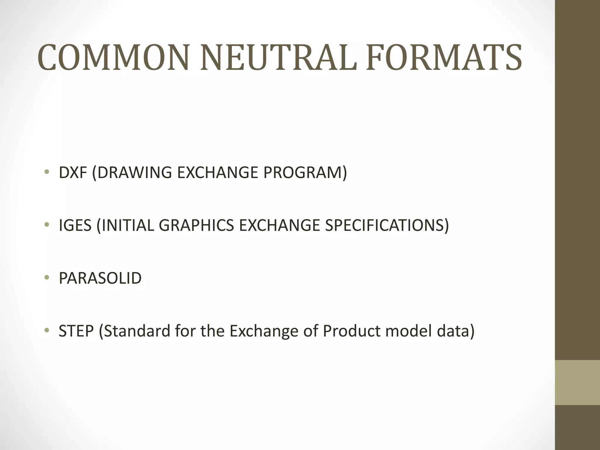 COMMON NEUTRAL FORMATS 
• DXF (DRAWING EXCHANGE PROGRAM) 
• IGES (INITIAL GRAPHICS EXCHANGE SPECIFICATIONS) 
• PARASOLID 
• STEP (Standard for the Exchange of Product model data) 
 
