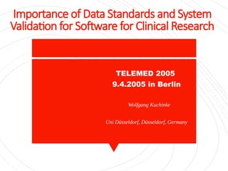 Importance of Data Standards and System
Validation for Software for Clinical Research
TELEMED 2005 
9.4.2005 in Berlin
    Wolfgang Kuchinke
Uni Düsseldorf, Düsseldorf, Germany
    
 