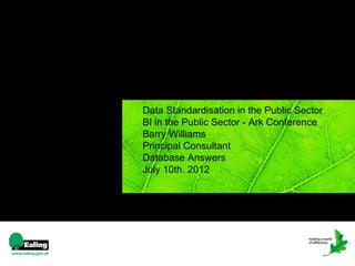 Data Standardisation in the Public Sector
BI in the Public Sector - Ark Conference
Barry Williams
Principal Consultant
Database Answers
July 10th. 2012




  1
 