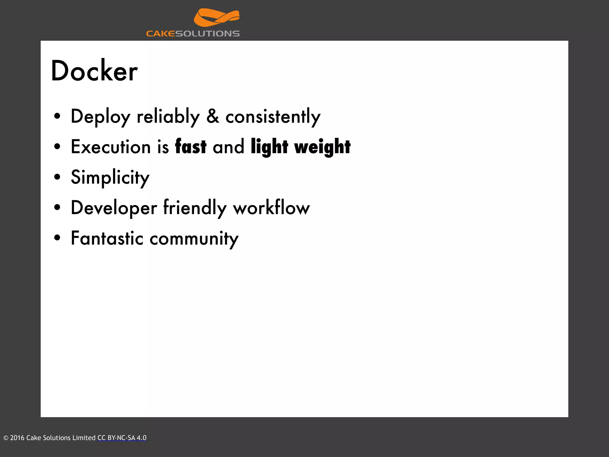 © 2016 Cake Solutions Limited CC BY-NC-SA 4.0
Docker
• Deploy reliably & consistently
• Execution is fast and light weight
• Simplicity
• Developer friendly workflow
• Fantastic community
 