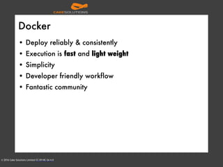 © 2016 Cake Solutions Limited CC BY-NC-SA 4.0
Docker
• Deploy reliably & consistently
• Execution is fast and light weight
• Simplicity
• Developer friendly workflow
• Fantastic community
 