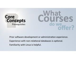 CWouhartses 
do 
we offer? 
Core 
Concepts 
Prerequisites 
Prior 
soHware 
development 
or 
administra=on 
experience. 
Experience 
with 
non-­‐rela=onal 
databases 
is 
op=onal. 
Familiarity 
with 
Linux 
is 
helpful. 
 
