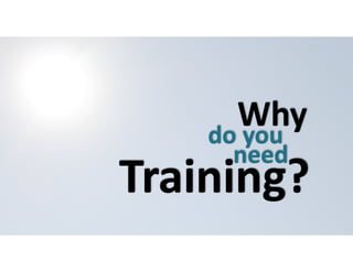 Why do 
you 
need Training? 
 