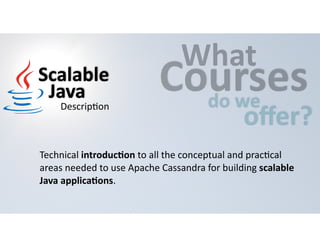 CWouhartses 
do 
we offer? 
Scalable 
Java 
Descrip=on 
Technical 
introducHon 
to 
all 
the 
conceptual 
and 
prac=cal 
areas 
needed 
to 
use 
Apache 
Cassandra 
for 
building 
scalable 
Java 
applicaHons. 
 