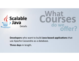 CWouhartses 
do 
we offer? 
Scalable 
Java 
Details 
Developers 
who 
want 
to 
build 
Java-­‐based 
applicaHons 
that 
use 
Apache 
Cassandra 
as 
a 
database. 
Three 
days 
in 
length. 
 