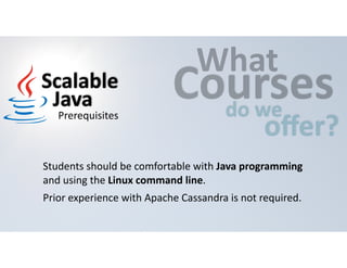 CWouhartses 
do 
we offer? 
Scalable 
Java 
Prerequisites 
Students 
should 
be 
comfortable 
with 
Java 
programming 
and 
using 
the 
Linux 
command 
line. 
Prior 
experience 
with 
Apache 
Cassandra 
is 
not 
required. 
 