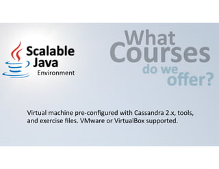 CWouhartses 
do 
we offer? 
Scalable 
Java 
Environment 
Virtual 
machine 
pre-­‐configured 
with 
Cassandra 
2.x, 
tools, 
and 
exercise 
files. 
VMware 
or 
VirtualBox 
supported. 
 
