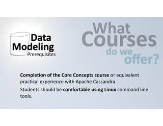 CWouhartses 
do 
we offer? 
Data 
Modeling 
Prerequisites 
CompleHon 
of 
the 
Core 
Concepts 
course 
or 
equivalent 
prac=cal 
experience 
with 
Apache 
Cassandra. 
Students 
should 
be 
comfortable 
using 
Linux 
command 
line 
tools. 
 