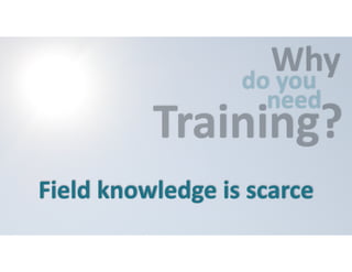 Why do 
you 
need Training? 
Field 
knowledge 
is 
scarce 
 