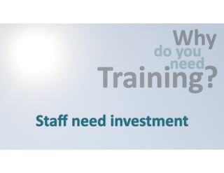 Why do 
you 
need Training? 
Staff 
need 
investment 
 