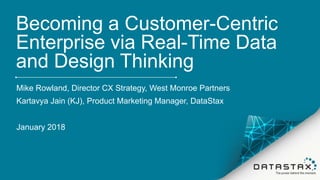 Becoming a Customer-Centric
Enterprise via Real-Time Data
and Design Thinking
Mike Rowland, Director CX Strategy, West Monroe Partners
Kartavya Jain (KJ), Product Marketing Manager, DataStax
January 2018
 