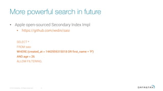 More powerful search in future
•  Apple open-sourced Secondary Index Impl
•  https://github.com/xedin/sasi
SELECT *
FROM sasi
WHERE (created_at > 1442959315018 OR first_name = 'P')
AND age > 26
ALLOW FILTERING;
© 2015 DataStax, All Rights Reserved.
 9
 