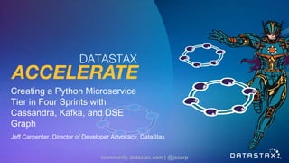 Creating a Python Microservice
Tier in Four Sprints with
Cassandra, Kafka, and DSE
Graph
Jeff Carpenter, Director of Developer Advocacy, DataStax
community.datastax.com | @jscarp
 