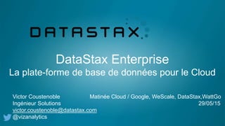 DataStax Enterprise
La plate-forme de base de données pour le Cloud
Victor Coustenoble Matinée Cloud / Google, WeScale, DataStax,WattGo
Ingénieur Solutions 29/05/15
victor.coustenoble@datastax.com
@vizanalytics
 