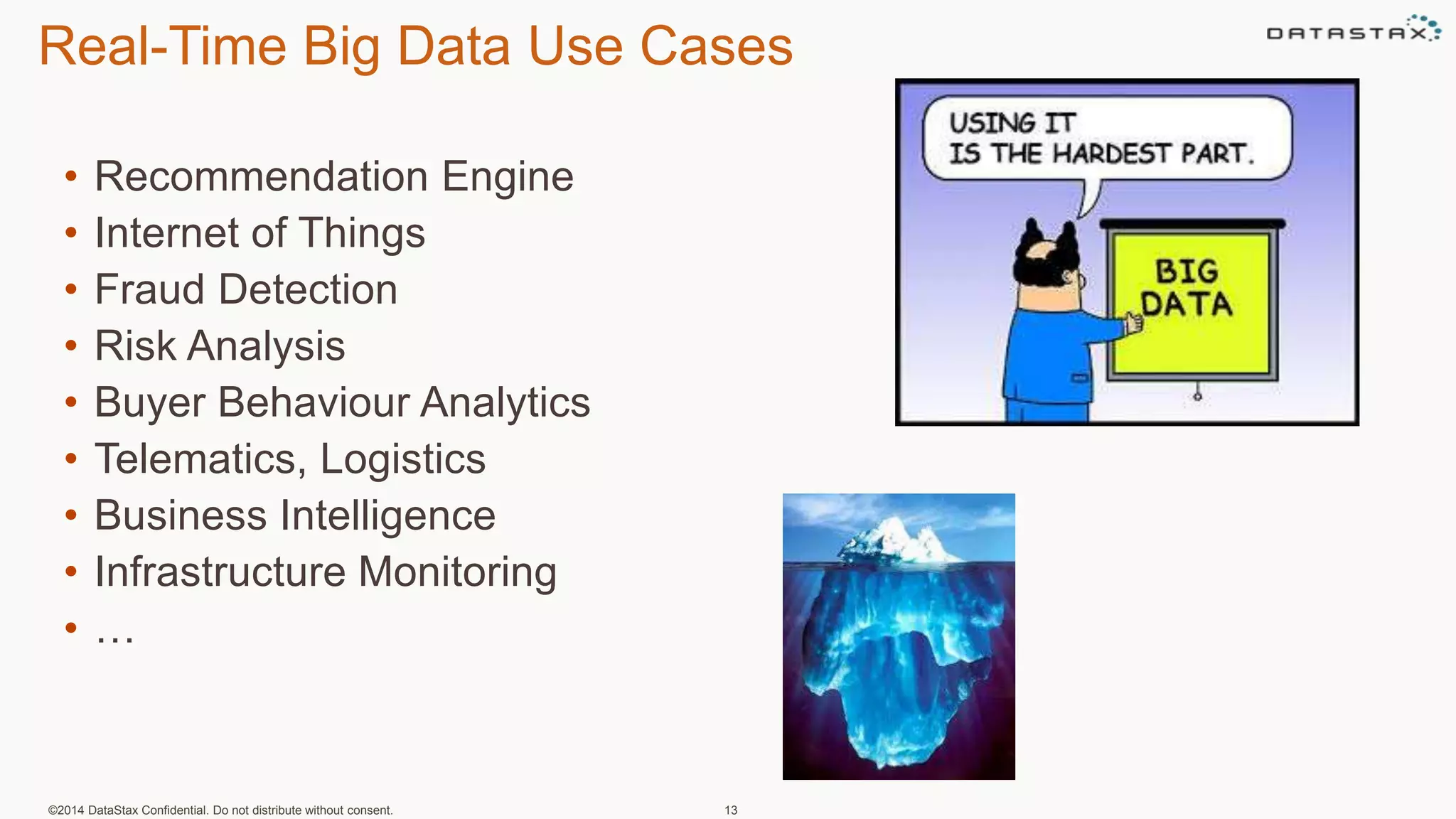 Real-Time Big Data Use Cases
• Recommendation Engine
• Internet of Things
• Fraud Detection
• Risk Analysis
• Buyer Behaviour Analytics
• Telematics, Logistics
• Business Intelligence
• Infrastructure Monitoring
• …
©2014 DataStax Confidential. Do not distribute without consent. 13
 
