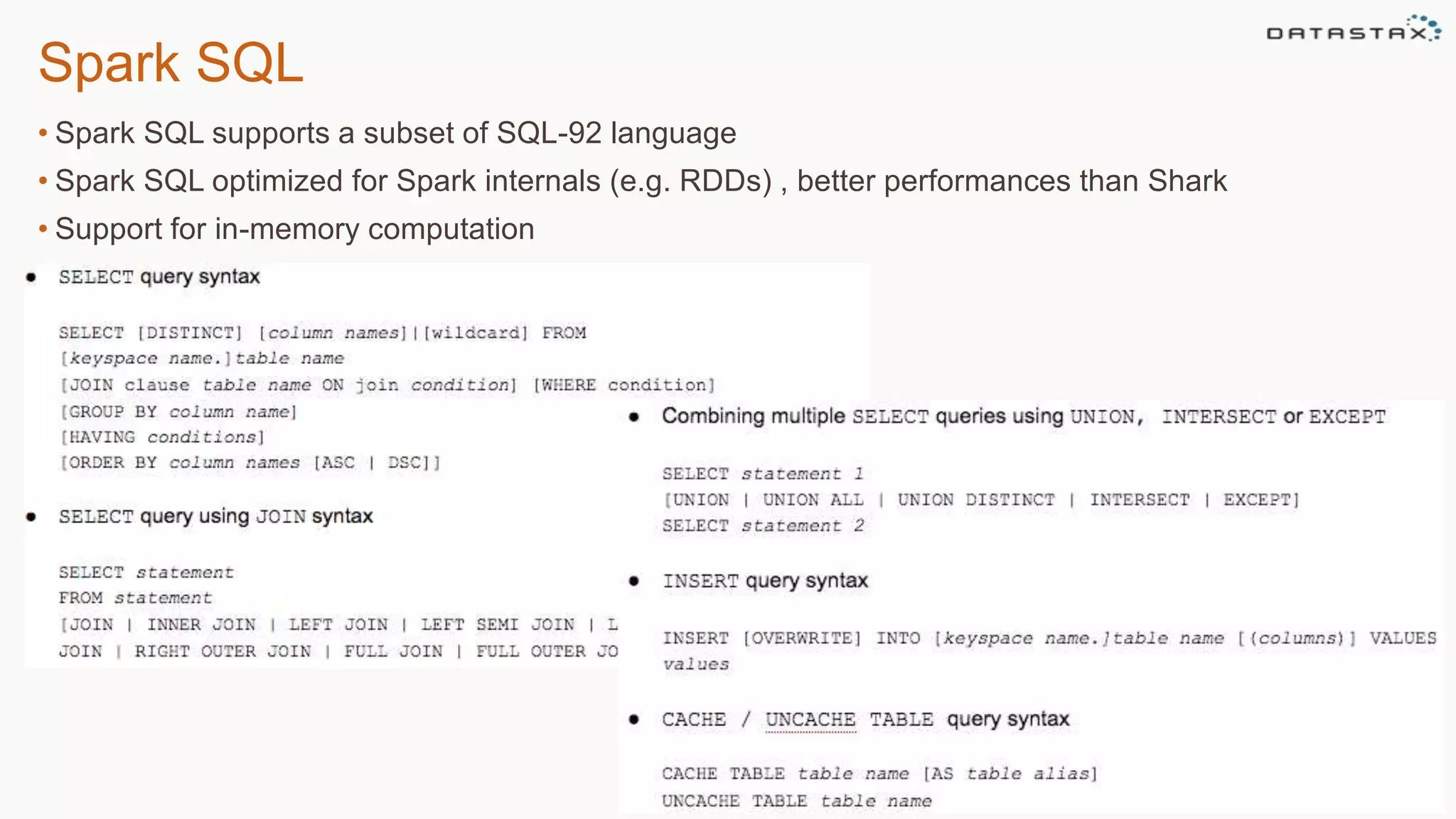 Spark SQL
• Spark SQL supports a subset of SQL-92 language
• Spark SQL optimized for Spark internals (e.g. RDDs) , better performances than Shark
• Support for in-memory computation
 