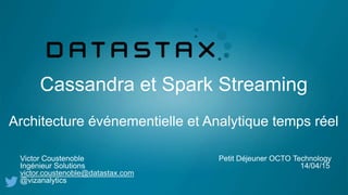 Cassandra et Spark Streaming
Architecture événementielle et Analytique temps réel
Victor Coustenoble Petit Déjeuner OCTO Technology
Ingénieur Solutions 14/04/15
victor.coustenoble@datastax.com
@vizanalytics
 