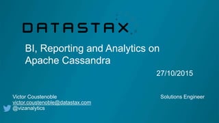 BI, Reporting and Analytics on
Apache Cassandra
27/10/2015
Victor Coustenoble Solutions Engineer
victor.coustenoble@datastax.com
@vizanalytics
 