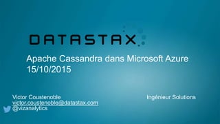 Apache Cassandra dans Microsoft Azure
15/10/2015
Victor Coustenoble Ingénieur Solutions
victor.coustenoble@datastax.com
@vizanalytics
 