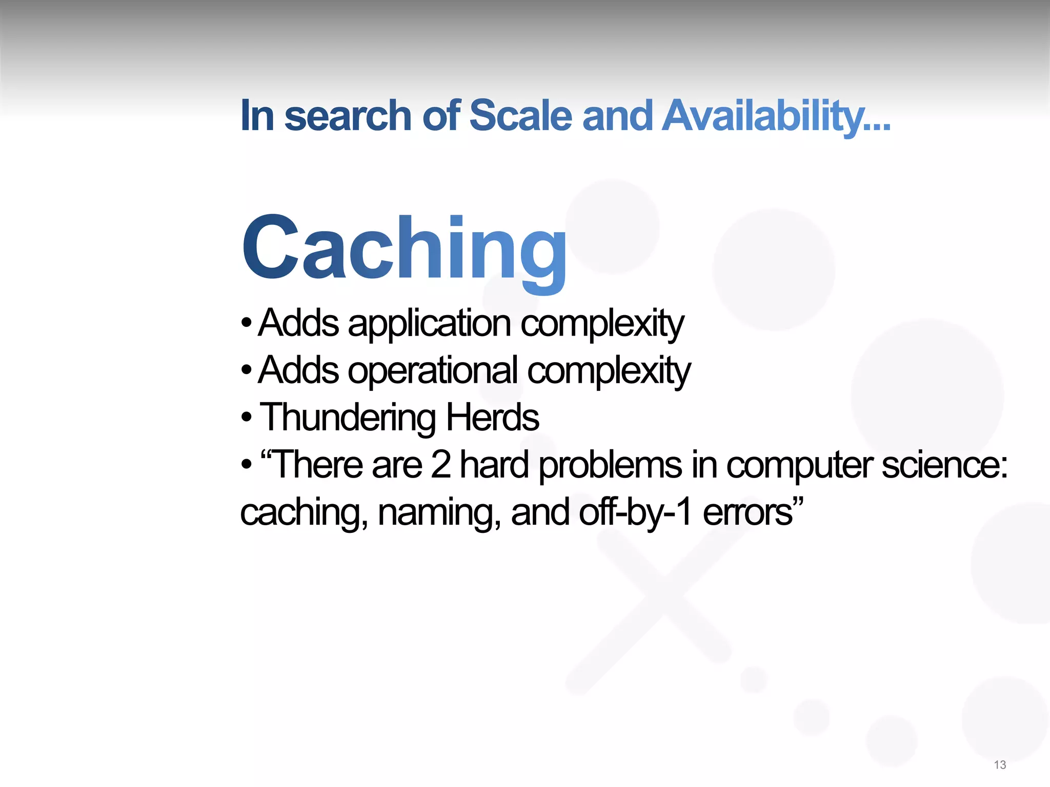 • Adds application complexity
• Adds operational complexity
• Thundering Herds
• “There are 2 hard problems in computer science:
caching, naming, and off-by-1 errors”




                                               13
 