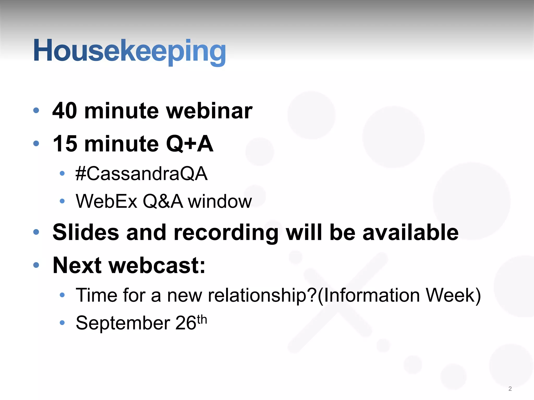 • 40 minute webinar
• 15 minute Q+A
  • #CassandraQA
  • WebEx Q&A window
• Slides and recording will be available
• Next webcast:
  • Time for a new relationship?(Information Week)
  • September 26th


                                                     2
 