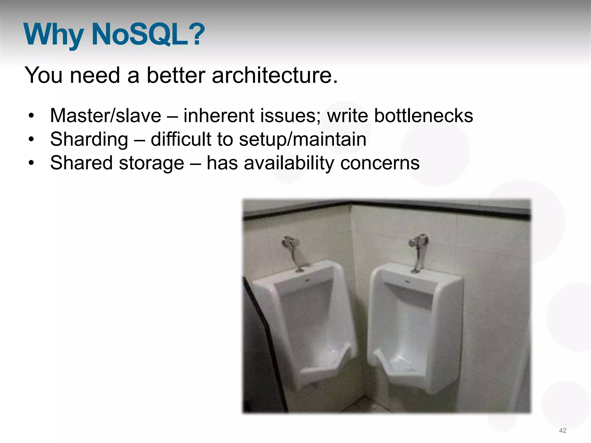 Why NoSQL?
You need a better architecture.
• Master/slave – inherent issues; write bottlenecks
• Sharding – difficult to setup/maintain
• Shared storage – has availability concerns




                                                      42
 