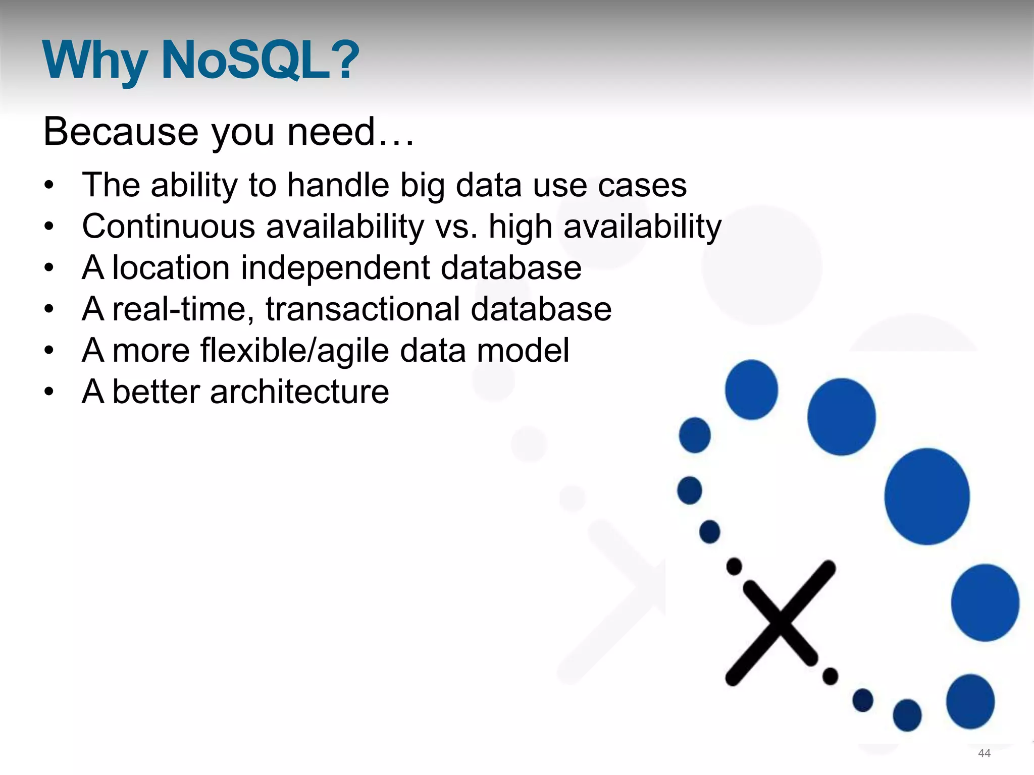 Why NoSQL?
Because you need…
•   The ability to handle big data use cases
•   Continuous availability vs. high availability
•   A location independent database
•   A real-time, transactional database
•   A more flexible/agile data model
•   A better architecture




                                                    44
 