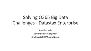Solving O365 Big Data
Challenges - Datastax Enterprise
Anubhav Kale
Senior Software Engineer
Anubhav.kale@Microsoft.com
 