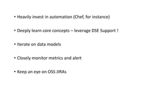 • Heavily invest in automation (Chef, for instance)
• Deeply learn core concepts – leverage DSE Support !
• Iterate on data models
• Closely monitor metrics and alert
• Keep an eye on OSS JIRAs
 