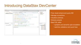 Introducing DataStax DevCenter
9
• Free visual schema and query IDE
• Manage connections
• Visualize schemas
• Schema wizards
• Best CQL editor
• syntactic and semantic auto-completion
• real-time validations and quick fixes
 