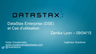 DataStax Enterprise (DSE)
et Cas d’utilisation
Zenika Lyon – 09/04/15
Victor Coustenoble Ingénieur Solutions
victor.coustenoble@datastax.com
@vizanalytics
 