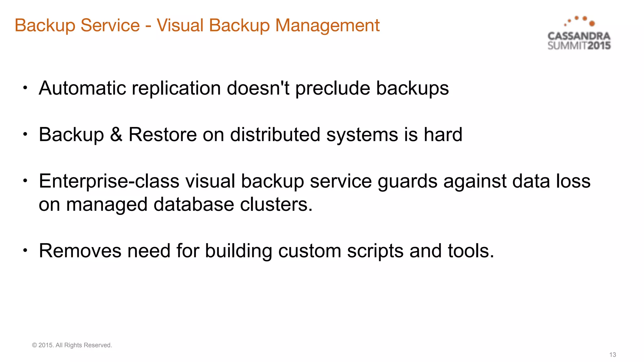 © 2015. All Rights Reserved.
Backup Service - Visual Backup Management
13
• Automatic replication doesn't preclude backups
• Backup & Restore on distributed systems is hard
• Enterprise-class visual backup service guards against data loss
on managed database clusters.
• Removes need for building custom scripts and tools.
 