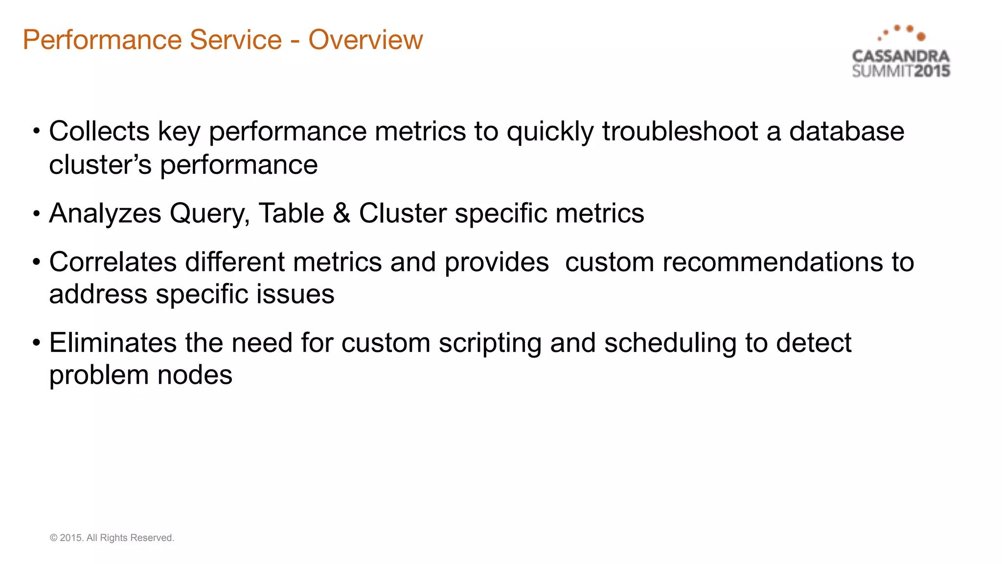 © 2015. All Rights Reserved.
Performance Service - Overview
• Collects key performance metrics to quickly troubleshoot a database
cluster’s performance

• Analyzes Query, Table & Cluster specific metrics
• Correlates different metrics and provides custom recommendations to
address specific issues
• Eliminates the need for custom scripting and scheduling to detect
problem nodes

 