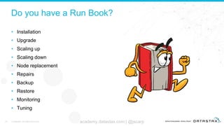 Do you have a Run Book?
• Installation
• Upgrade
• Scaling up
• Scaling down
• Node replacement
• Repairs
• Backup
• Restore
• Monitoring
• Tuning
25 © DataStax, All Rights Reserved. academy.datastax.com | @jscarp
 