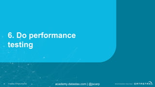 academy.datastax.com | @jscarp
6. Do performance
testing
28 © DataStax, All Rights Reserved.
 