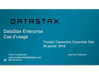 DataStax Enterprise
Cas d’usage
Trivadis Cassandra Essentials Day
26 janvier 2016
Victor Coustenoble Ingénieur Solutions
victor.coustenoble@datastax.com
@vizanalytics
 
